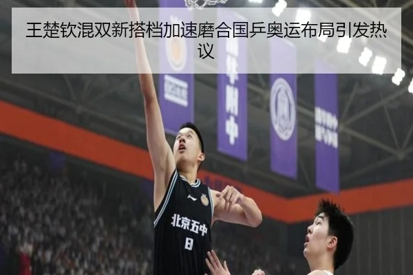 王楚钦混双新搭档加速磨合国乒奥运布局引发热议